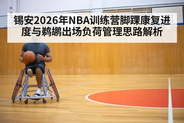 锡安2026年NBA训练营脚踝康复进度与鹈鹕出场负荷管理思路解析