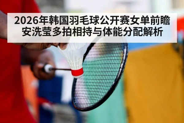 2026年韩国羽毛球公开赛女单前瞻 安洗莹多拍相持与体能分配解析