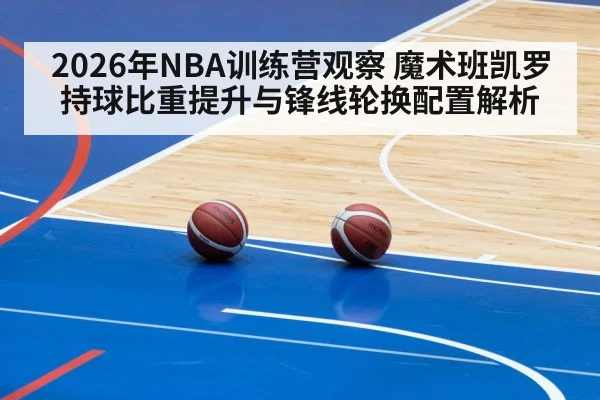 2026年NBA训练营观察 魔术班凯罗持球比重提升与锋线轮换配置解析
