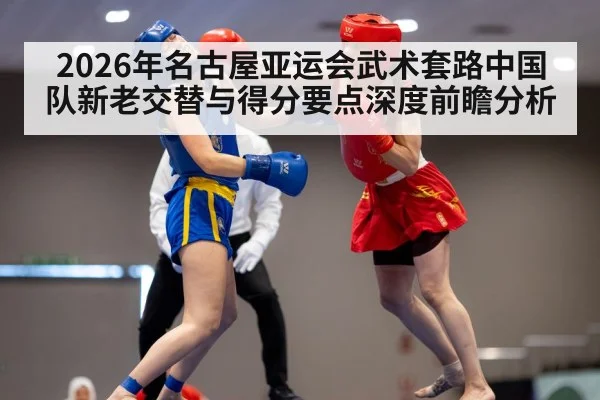 2026年名古屋亚运会武术套路中国队新老交替与得分要点深度前瞻分析