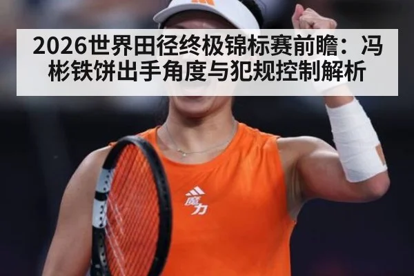 2026世界田径终极锦标赛前瞻：冯彬铁饼出手角度与犯规控制解析