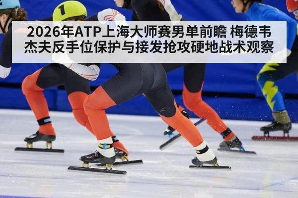 2026年ATP上海大师赛男单前瞻 梅德韦杰夫反手位保护与接发抢攻硬地战术观察