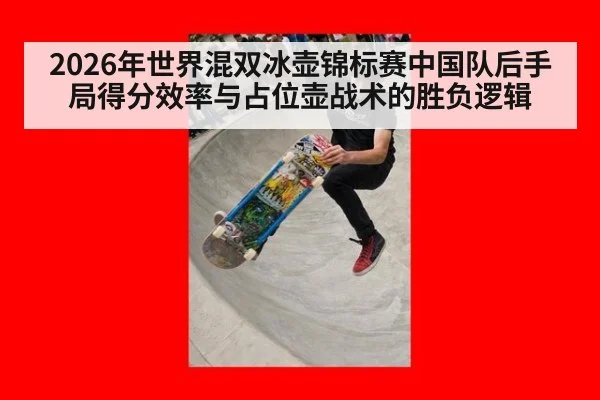 2026年世界混双冰壶锦标赛中国队后手局得分效率与占位壶战术的胜负逻辑