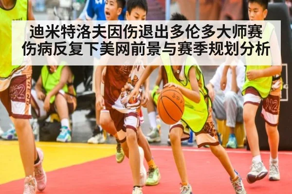 迪米特洛夫因伤退出多伦多大师赛 伤病反复下美网前景与赛季规划分析