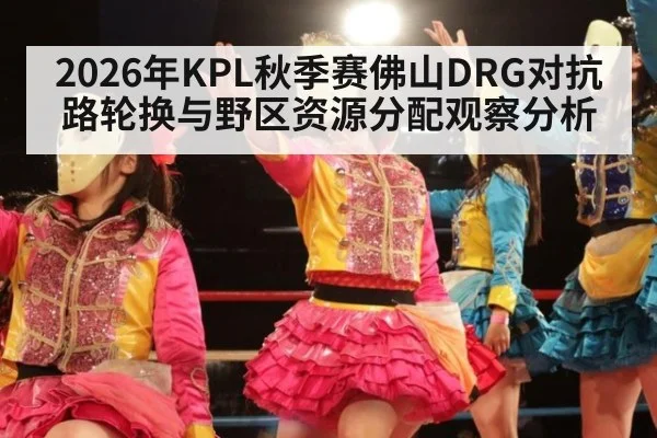 2026年KPL秋季赛佛山DRG对抗路轮换与野区资源分配观察分析